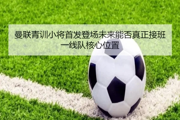 曼联青训小将首发登场未来能否真正接班一线队核心位置