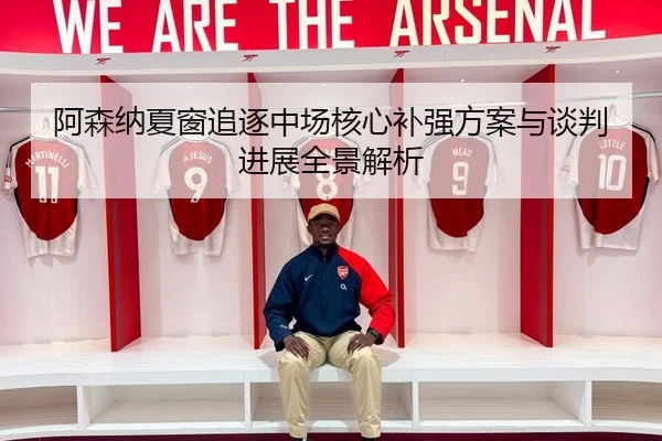 阿森纳夏窗追逐中场核心补强方案与谈判进展全景解析