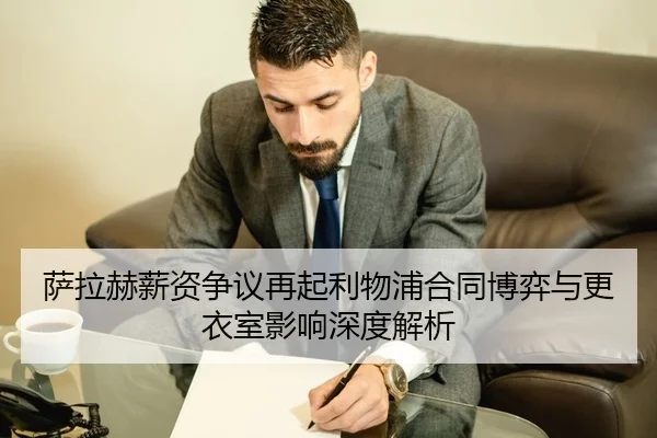萨拉赫薪资争议再起利物浦合同博弈与更衣室影响深度解析