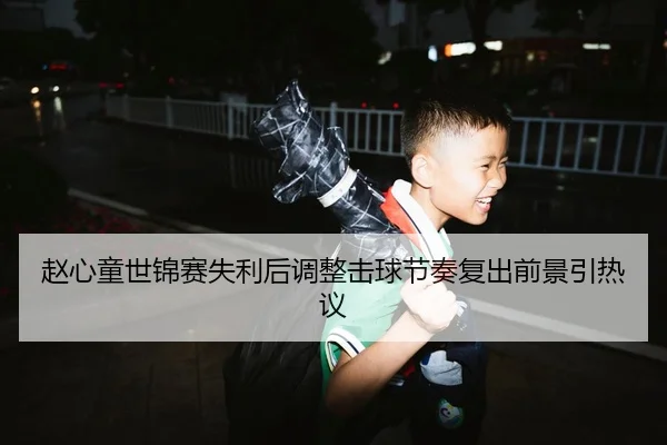 赵心童世锦赛失利后调整击球节奏复出前景引热议